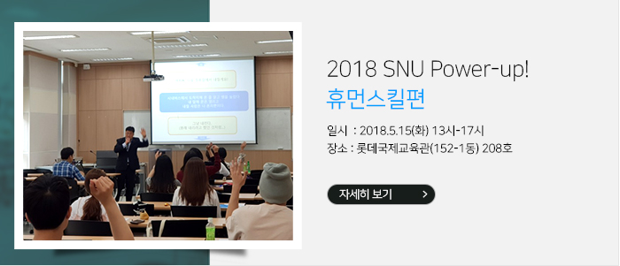 - 2018 SNU Power-up!_휴먼스킬편 일시 및 장소 : 2018.5.15(화) 13시-17시, 롯데국제교육관(152-1동) 208호