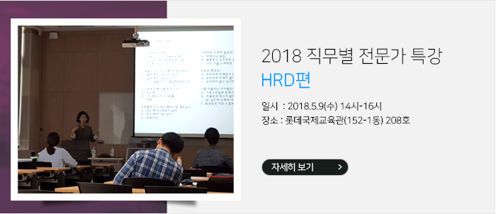 - 2018 직무별 전문가 특강_HRD편 일시 및 장소 : 2018.5.9(수) 14시-16시, 롯데국제교육관(152-1동) 208호