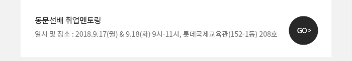 - 동문선배 취업멘토링일시 및 장소 : 2018.9.17(월) & 9.18(화) 9시-11시, 롯데국제교육관(152-1동) 208호