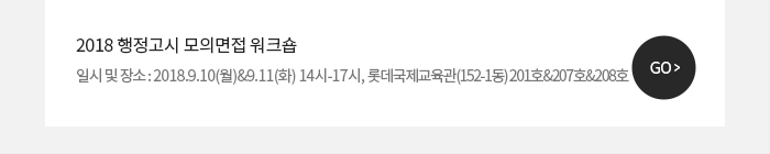 -  2018 행정고시 모의면접 워크숍일시 및 장소 : 2018.9.10(월)&9.11(화) 14시-17시, 롯데국제교육관(152-1동) 201호&207호&208호